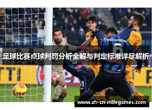 足球比赛点球判罚分析全解与判定标准详尽解析 足球比赛点球判罚分析全解与判定标准详尽解析