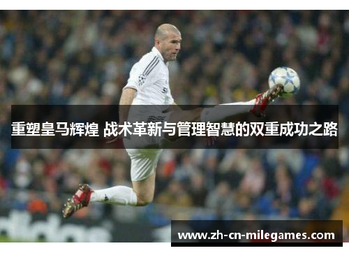 重塑皇马辉煌 战术革新与管理智慧的双重成功之路 重塑皇马辉煌 战术革新与管理智慧的双重成功之路