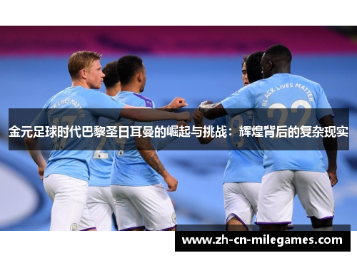 金元足球时代巴黎圣日耳曼的崛起与挑战:辉煌背后的复杂现实 金元足球时代巴黎圣日耳曼的崛起与挑战:辉煌背后的复杂现实