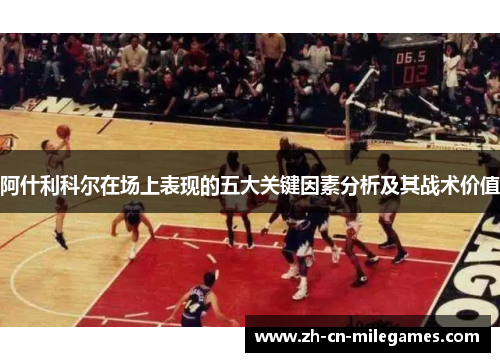 阿什利科尔在场上表现的五大关键因素分析及其战术价值 阿什利科尔在场上表现的五大关键因素分析及其战术价值