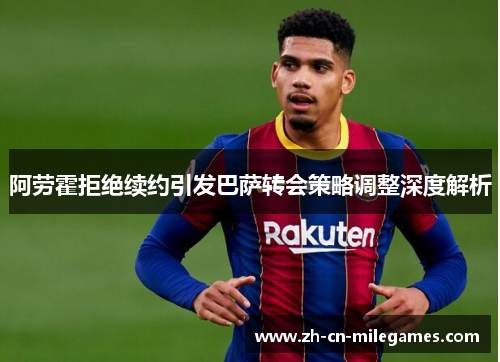 阿劳霍拒绝续约引发巴萨转会策略调整深度解析 阿劳霍拒绝续约引发巴萨转会策略调整深度解析