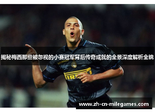 揭秘梅西那些被忽视的小赛冠军背后传奇成就的全景深度解析全貌