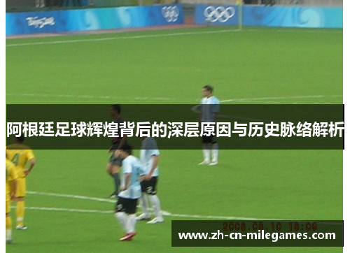 阿根廷足球辉煌背后的深层原因与历史脉络解析 阿根廷足球辉煌背后的深层原因与历史脉络解析